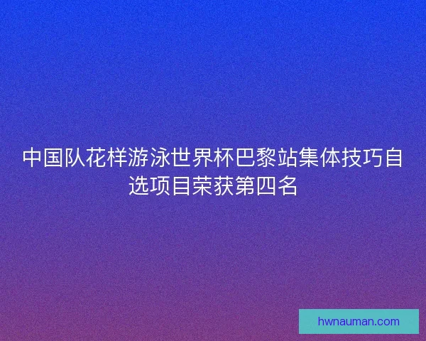 中国队花样游泳世界杯巴黎站集体技巧自选项目荣获第四名