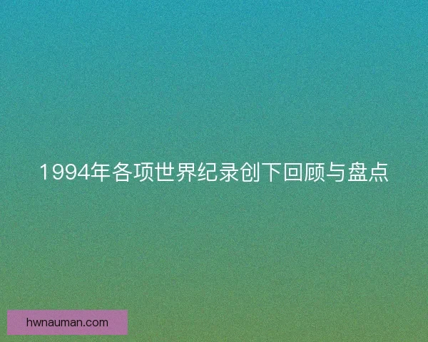 1994年各项世界纪录创下回顾与盘点