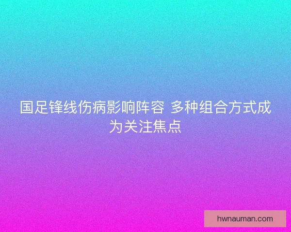 国足锋线伤病影响阵容 多种组合方式成为关注焦点